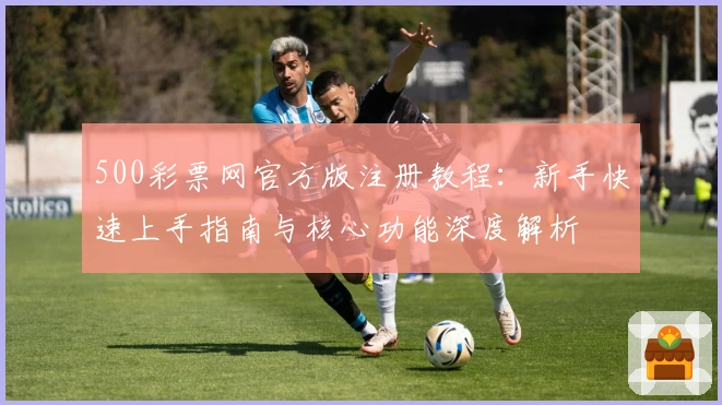 500彩票网官方版注册教程：新手快速上手指南与核心功能深度解析