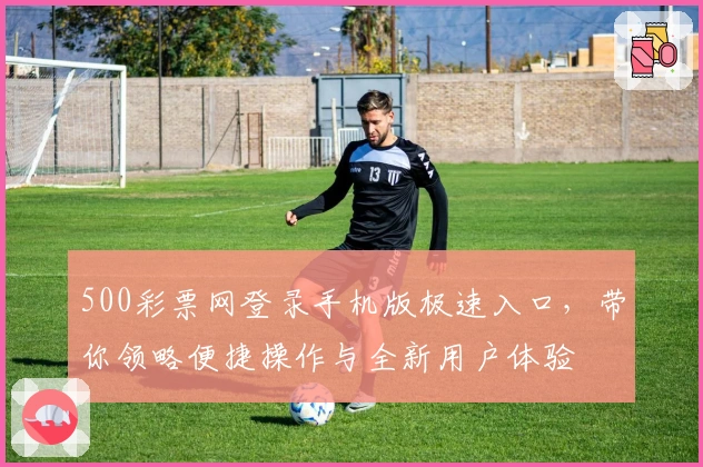 500彩票网登录手机版极速入口，带你领略便捷操作与全新用户体验