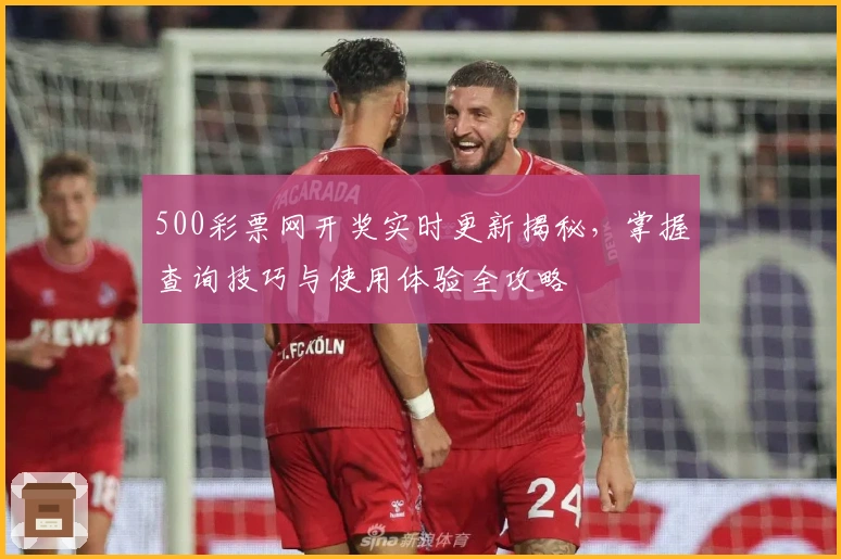 500彩票网开奖实时更新揭秘，掌握查询技巧与使用体验全攻略
