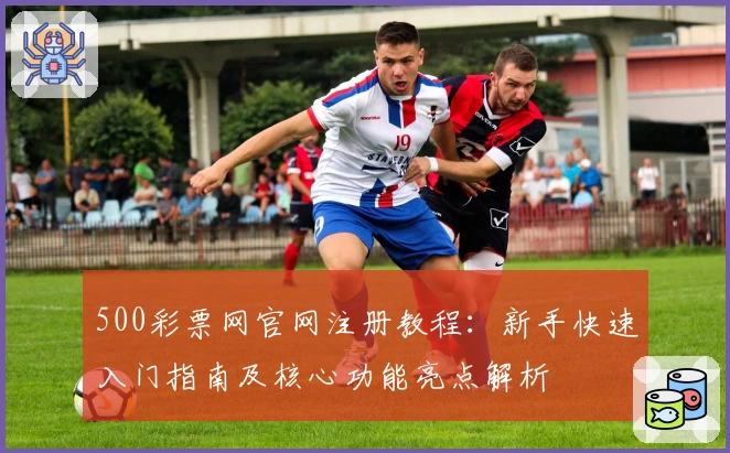 500彩票网官网注册教程：新手快速入门指南及核心功能亮点解析