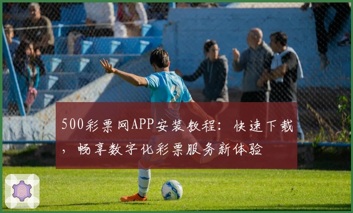 500彩票网APP安装教程：快速下载，畅享数字化彩票服务新体验