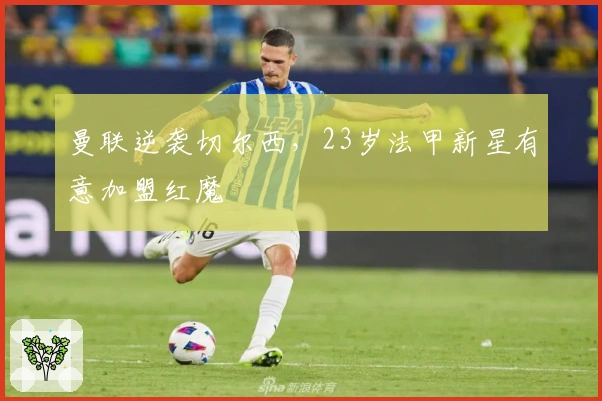 曼联逆袭切尔西，23岁法甲新星有意加盟红魔