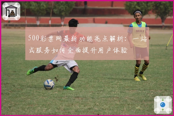 500彩票网最新功能亮点解析：一站式服务如何全面提升用户体验