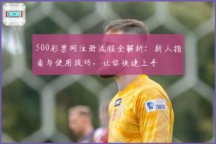 500彩票网注册流程全解析：新人指南与使用技巧，让你快速上手