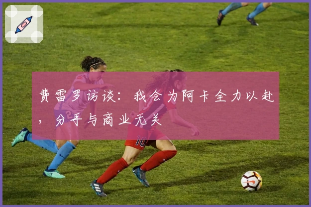 费雷罗访谈：我会为阿卡全力以赴，分手与商业无关