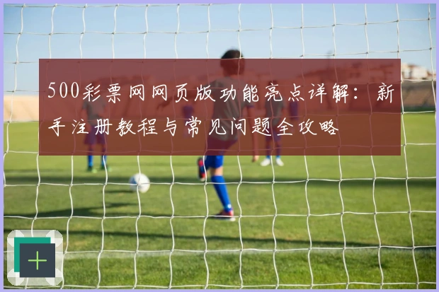500彩票网网页版功能亮点详解：新手注册教程与常见问题全攻略