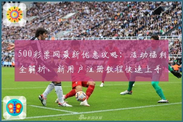 500彩票网最新优惠攻略:活动福利全解析,新用户注册教程快速上手