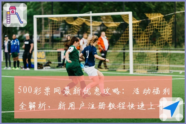500彩票网最新优惠攻略：活动福利全解析，新用户注册教程快速上手