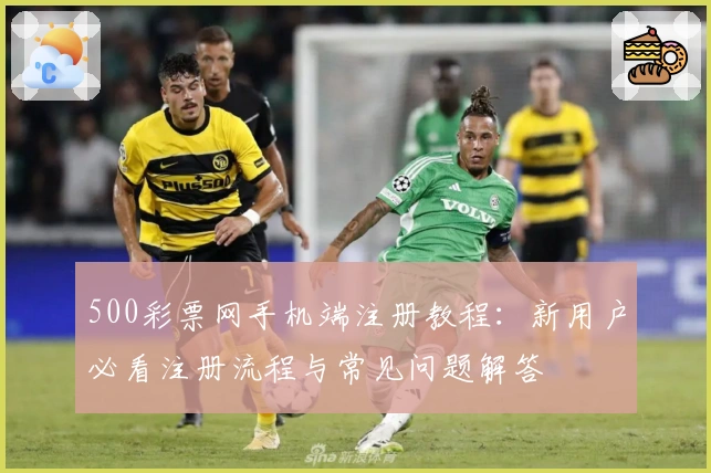 500彩票网手机端注册教程：新用户必看注册流程与常见问题解答