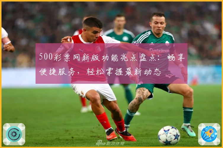 500彩票网新版功能亮点盘点：畅享便捷服务，轻松掌握最新动态