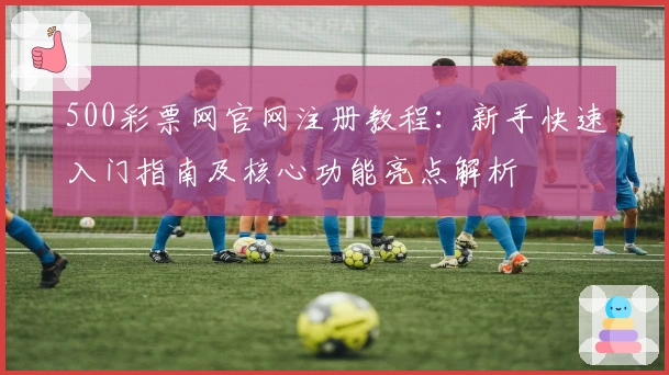 500彩票网官网注册教程：新手快速入门指南及核心功能亮点解析