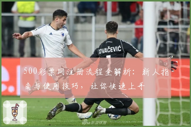 500彩票网注册流程全解析：新人指南与使用技巧，让你快速上手