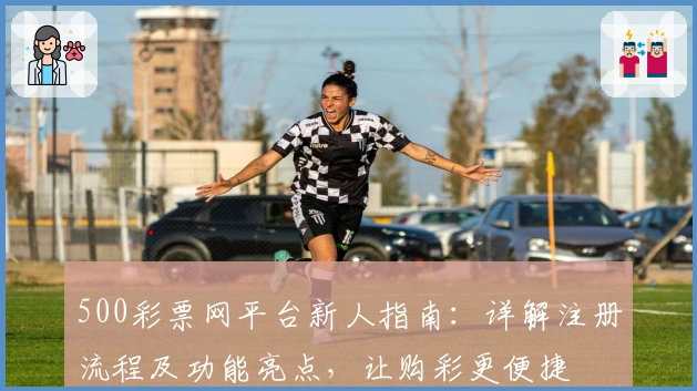 500彩票网平台新人指南：详解注册流程及功能亮点，让购彩更便捷