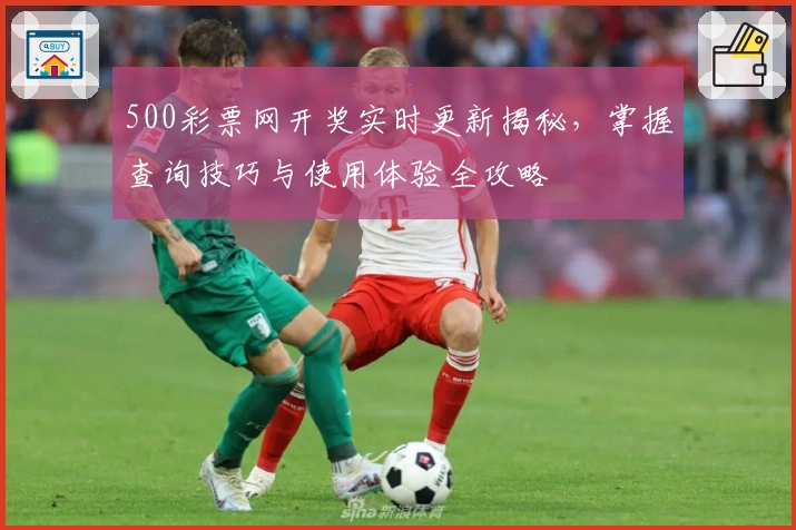 500彩票网开奖实时更新揭秘，掌握查询技巧与使用体验全攻略