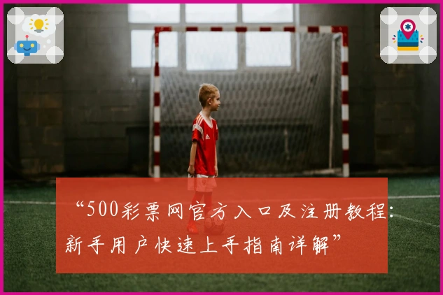 “500彩票网官方入口及注册教程：新手用户快速上手指南详解”