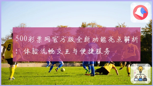 500彩票网官方版全新功能亮点解析：体验流畅交互与便捷服务