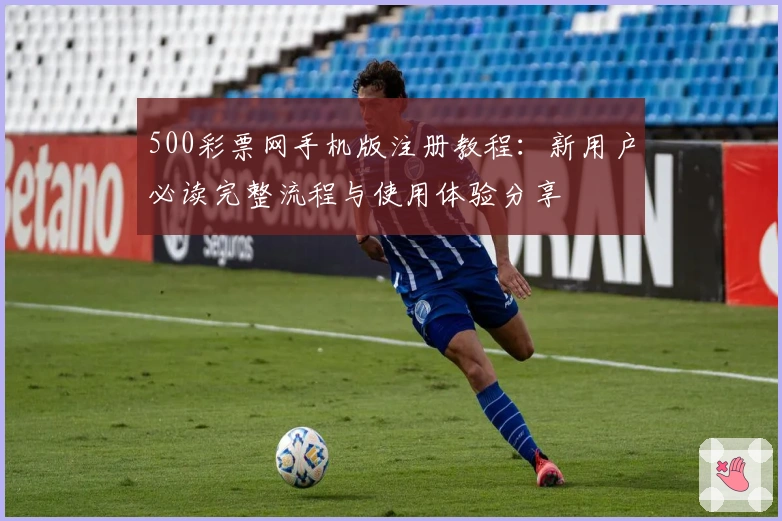 500彩票网手机版注册教程：新用户必读完整流程与使用体验分享