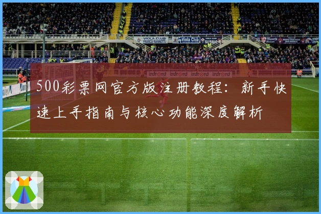 500彩票网官方版注册教程：新手快速上手指南与核心功能深度解析