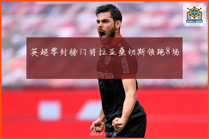 英超零封榜门将拉亚桑切斯领跑8场