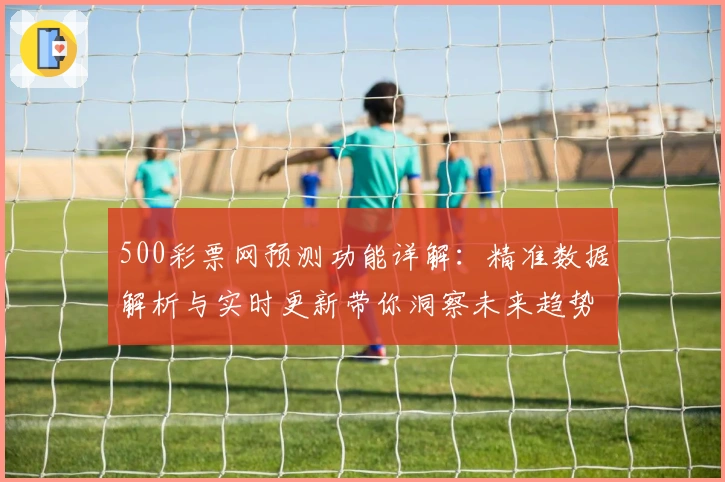 500彩票网预测功能详解：精准数据解析与实时更新带你洞察未来趋势