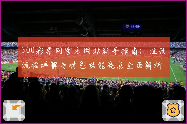 500彩票网官方网站新手指南：注册流程详解与特色功能亮点全面解析