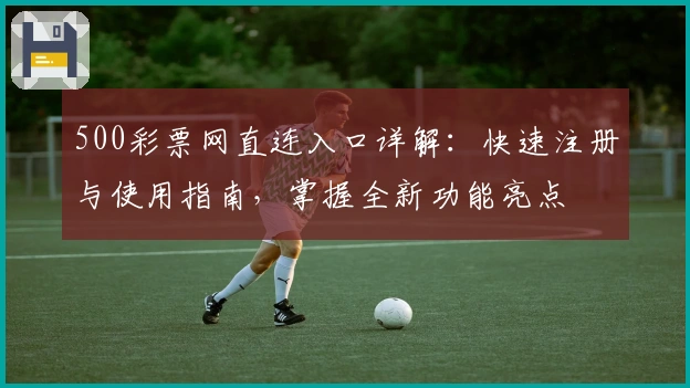 500彩票网直连入口详解：快速注册与使用指南，掌握全新功能亮点