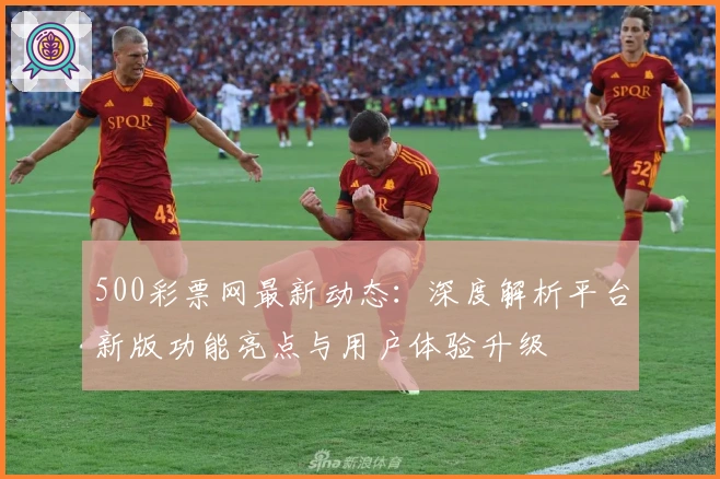500彩票网最新动态：深度解析平台新版功能亮点与用户体验升级
