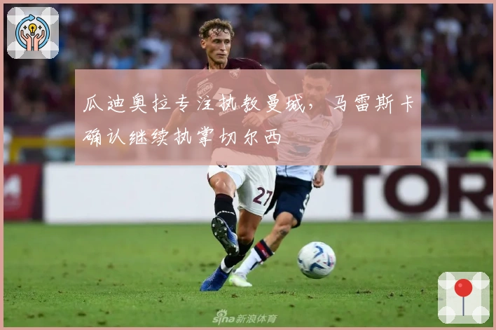 瓜迪奥拉专注执教曼城，马雷斯卡确认继续执掌切尔西