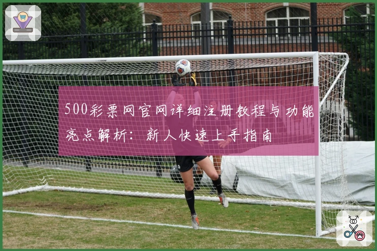 500彩票网官网详细注册教程与功能亮点解析：新人快速上手指南
