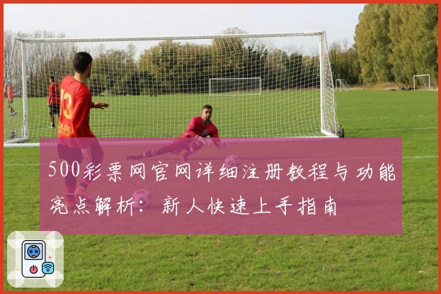 500彩票网官网详细注册教程与功能亮点解析：新人快速上手指南