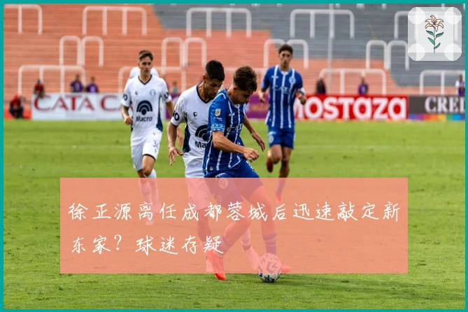 徐正源离任成都蓉城后迅速敲定新东家？球迷存疑