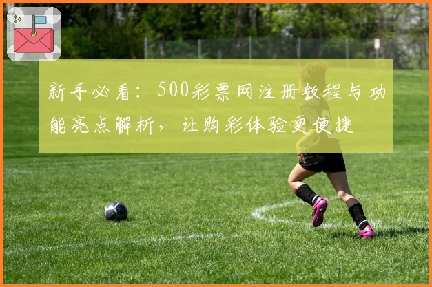 新手必看:500彩票网注册教程与功能亮点解析,让购彩体验更便捷