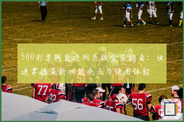 500彩票网直连网页版登录指南：快速掌握最新功能亮点与使用体验