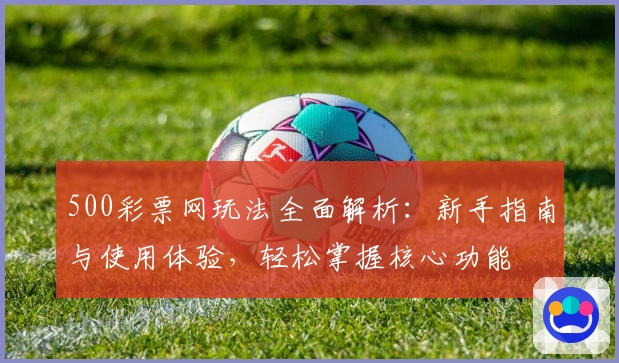 500彩票网玩法全面解析：新手指南与使用体验，轻松掌握核心功能