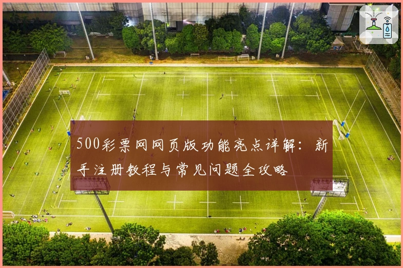 500彩票网网页版功能亮点详解：新手注册教程与常见问题全攻略