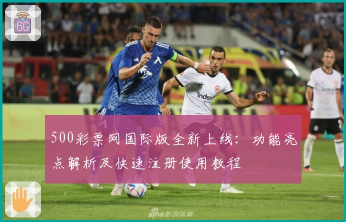 500彩票网国际版全新上线：功能亮点解析及快速注册使用教程