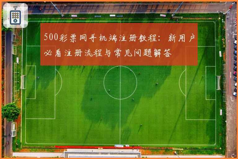 500彩票网手机端注册教程：新用户必看注册流程与常见问题解答