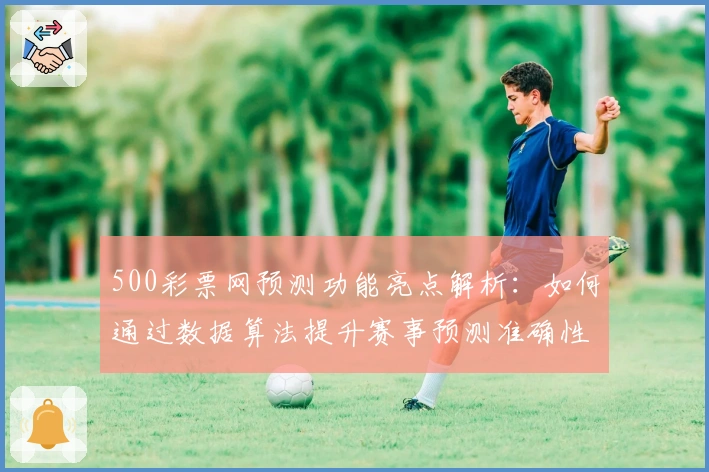 500彩票网预测功能亮点解析：如何通过数据算法提升赛事预测准确性