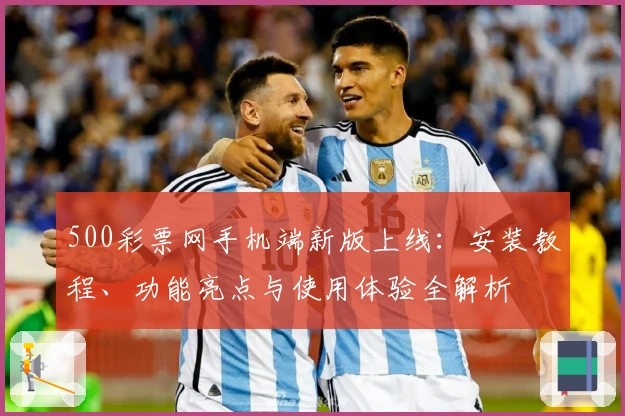 500彩票网手机端新版上线：安装教程、功能亮点与使用体验全解析