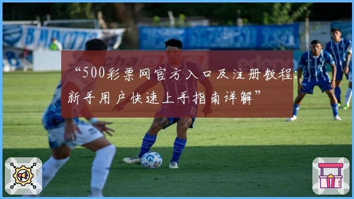 “500彩票网官方入口及注册教程：新手用户快速上手指南详解”