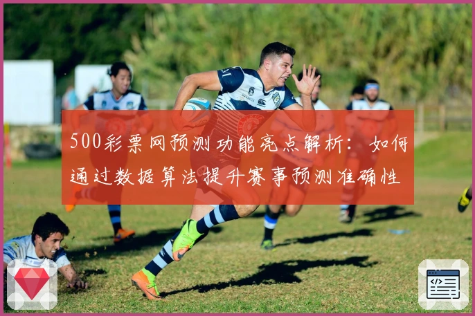 500彩票网预测功能亮点解析：如何通过数据算法提升赛事预测准确性
