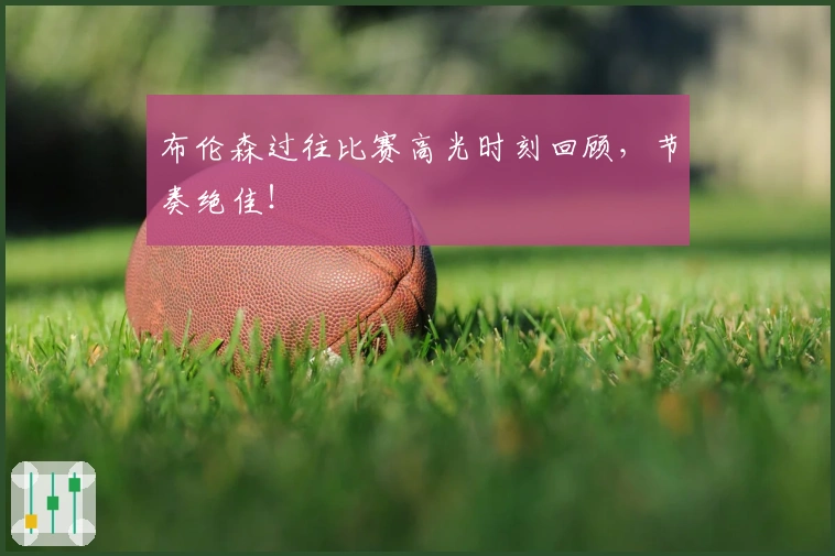 布伦森过往比赛高光时刻回顾，节奏绝佳！