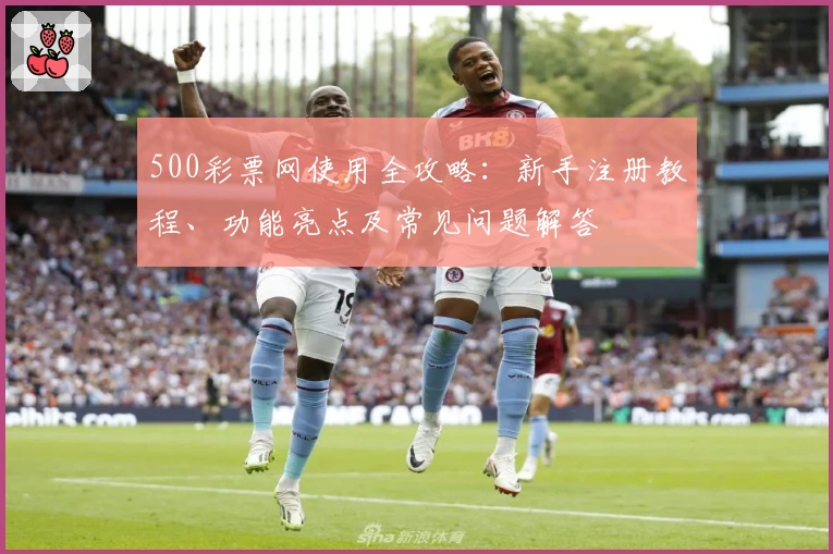 500彩票网使用全攻略：新手注册教程、功能亮点及常见问题解答