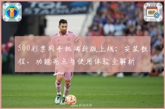 500彩票网手机端新版上线：安装教程、功能亮点与使用体验全解析