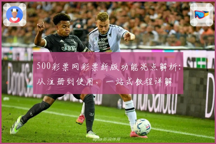 500彩票网彩票新版功能亮点解析：从注册到使用，一站式教程详解