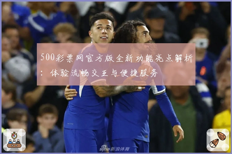 500彩票网官方版全新功能亮点解析：体验流畅交互与便捷服务