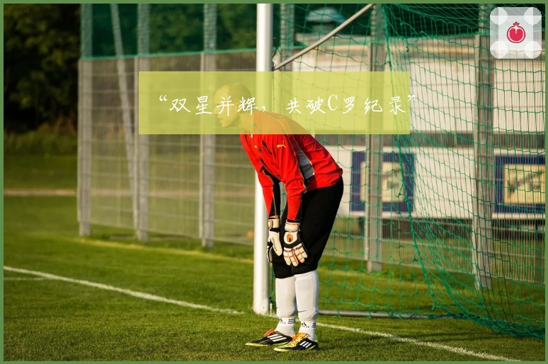 “双星并辉，共破C罗纪录”