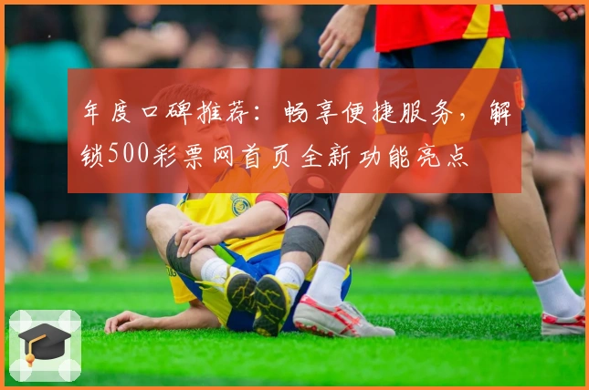 年度口碑推荐：畅享便捷服务，解锁500彩票网首页全新功能亮点