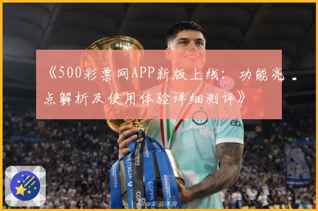 《500彩票网APP新版上线:功能亮点解析及使用体验详细测评》