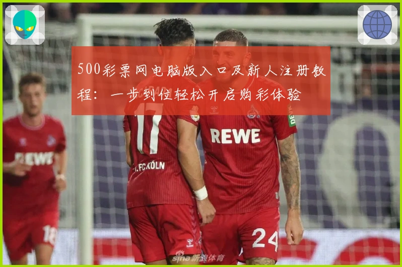 500彩票网电脑版入口及新人注册教程：一步到位轻松开启购彩体验